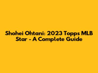Shohei Ohtani: 2023 Topps MLB Star - A Complete Guide