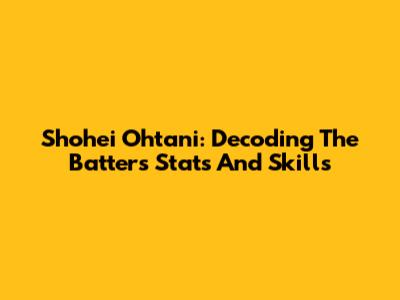Shohei Ohtani: Decoding The Batter's Stats And Skills
