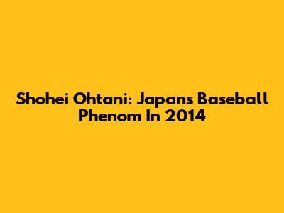 Shohei Ohtani: Japan's Baseball Phenom In 2014