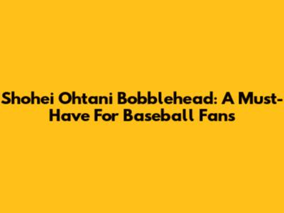 Shohei Ohtani Bobblehead: A Must-Have For Baseball Fans