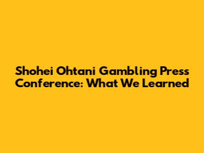 Shohei Ohtani Gambling Press Conference: What We Learned
