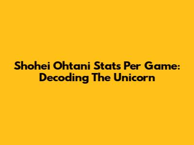 Shohei Ohtani Stats Per Game: Decoding The Unicorn
