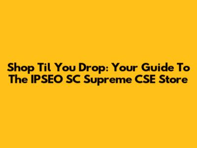 Shop 'Til You Drop: Your Guide To The IPSEO SC Supreme CSE Store
