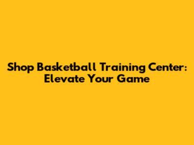 Shop Basketball Training Center: Elevate Your Game