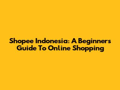 Shopee Indonesia: A Beginner's Guide To Online Shopping