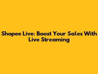 Shopee Live: Boost Your Sales With Live Streaming