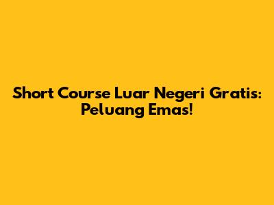 Short Course Luar Negeri Gratis: Peluang Emas!