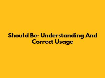 Should Be: Understanding And Correct Usage