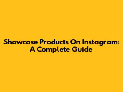 Showcase Products On Instagram: A Complete Guide