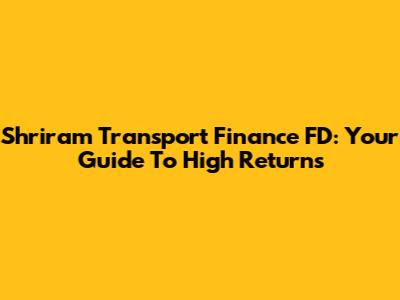 Shriram Transport Finance FD: Your Guide To High Returns