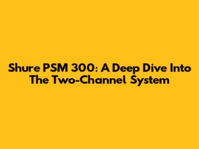 Shure PSM 300: A Deep Dive Into The Two-Channel System