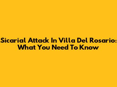 Sicarial Attack In Villa Del Rosario: What You Need To Know