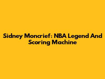 Sidney Moncrief: NBA Legend And Scoring Machine