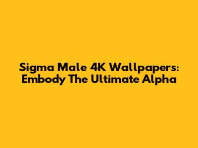 Sigma Male 4K Wallpapers: Embody The Ultimate Alpha