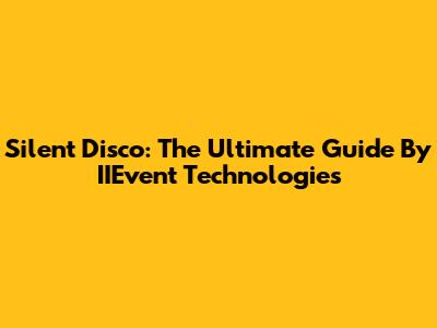 Silent Disco: The Ultimate Guide By IIEvent Technologies