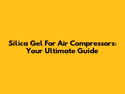 Silica Gel For Air Compressors: Your Ultimate Guide