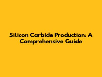 Silicon Carbide Production: A Comprehensive Guide