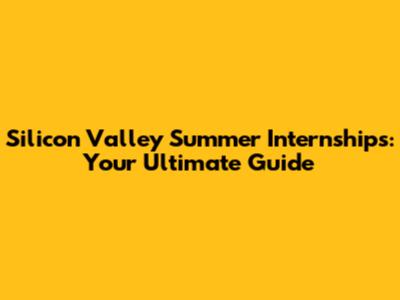 Silicon Valley Summer Internships: Your Ultimate Guide