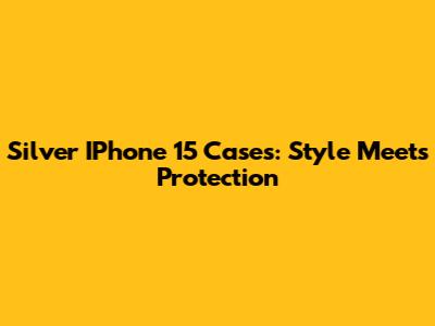 Silver IPhone 15 Cases: Style Meets Protection