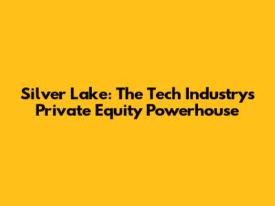 Silver Lake: The Tech Industry's Private Equity Powerhouse