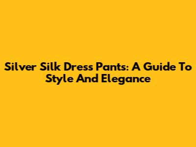 Silver Silk Dress Pants: A Guide To Style And Elegance