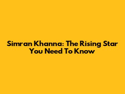 Simran Khanna: The Rising Star You Need To Know