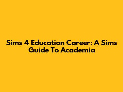 Sims 4 Education Career: A Sim's Guide To Academia
