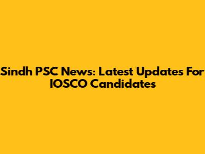Sindh PSC News: Latest Updates For IOSCO Candidates