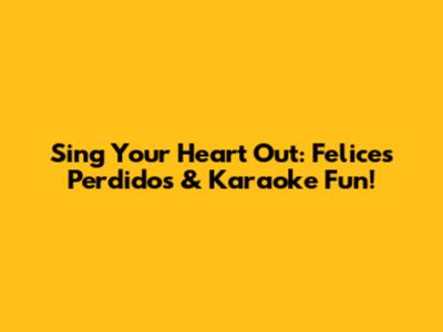 Sing Your Heart Out: Felices Perdidos & Karaoke Fun!