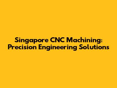 Singapore CNC Machining: Precision Engineering Solutions