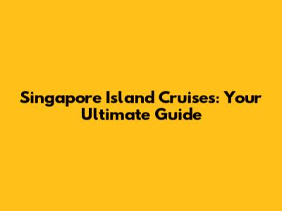 Singapore Island Cruises: Your Ultimate Guide