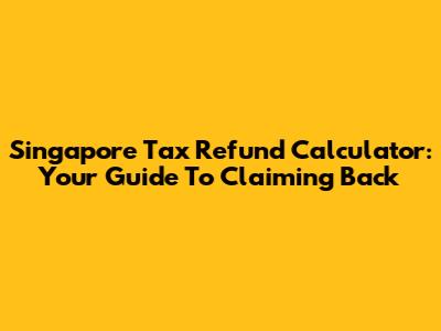Singapore Tax Refund Calculator: Your Guide To Claiming Back
