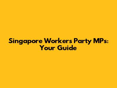 Singapore Workers' Party MPs: Your Guide