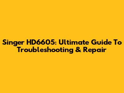 Singer HD6605: Ultimate Guide To Troubleshooting & Repair