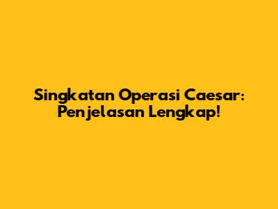 Singkatan Operasi Caesar: Penjelasan Lengkap!