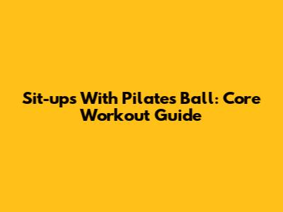 Sit-ups With Pilates Ball: Core Workout Guide