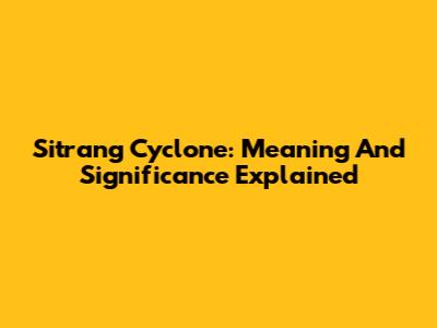 Sitrang Cyclone: Meaning And Significance Explained