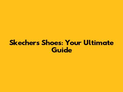 Skechers Shoes: Your Ultimate Guide