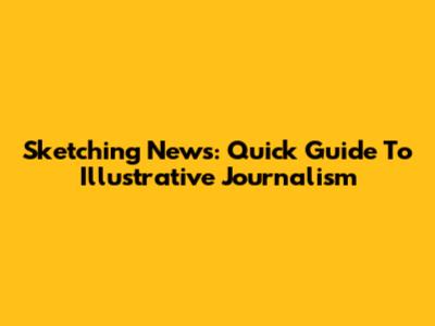 Sketching News: Quick Guide To Illustrative Journalism