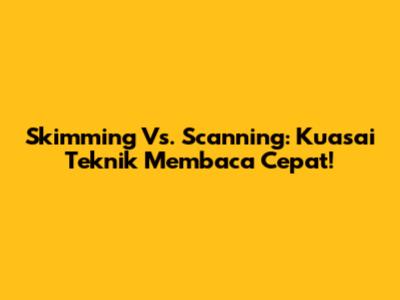 Skimming Vs. Scanning: Kuasai Teknik Membaca Cepat!