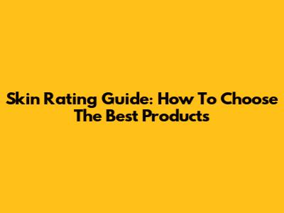 Skin Rating Guide: How To Choose The Best Products