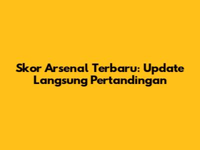 Skor Arsenal Terbaru: Update Langsung Pertandingan