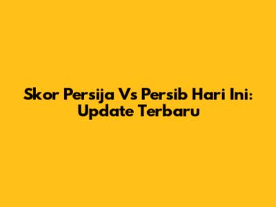 Skor Persija Vs Persib Hari Ini: Update Terbaru