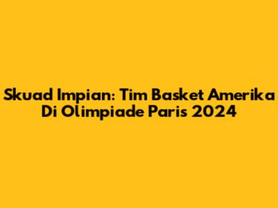 Skuad Impian: Tim Basket Amerika Di Olimpiade Paris 2024