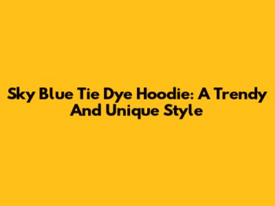 Sky Blue Tie Dye Hoodie: A Trendy And Unique Style