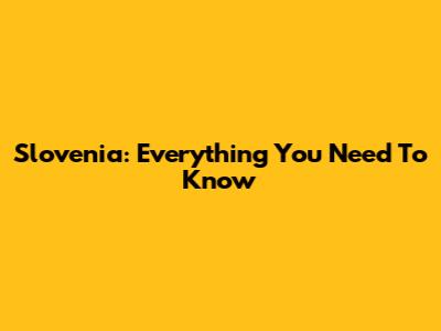 Slovenia: Everything You Need To Know