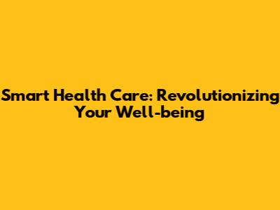 Smart Health Care: Revolutionizing Your Well-being