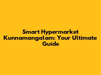 Smart Hypermarket Kunnamangalam: Your Ultimate Guide