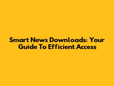 Smart News Downloads: Your Guide To Efficient Access