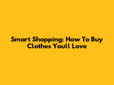Smart Shopping: How To Buy Clothes You'll Love